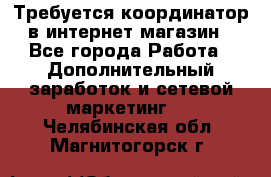 Требуется координатор в интернет-магазин - Все города Работа » Дополнительный заработок и сетевой маркетинг   . Челябинская обл.,Магнитогорск г.